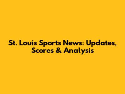 St. Louis Sports News: Updates, Scores & Analysis