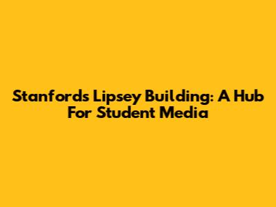 Stanford's Lipsey Building: A Hub For Student Media