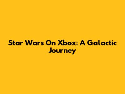 Star Wars On Xbox: A Galactic Journey