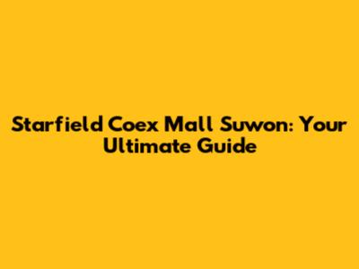 Starfield Coex Mall Suwon: Your Ultimate Guide