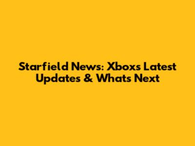 Starfield News: Xbox's Latest Updates & What's Next