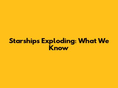 Starship's Exploding: What We Know
