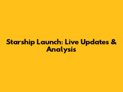 Starship Launch: Live Updates & Analysis