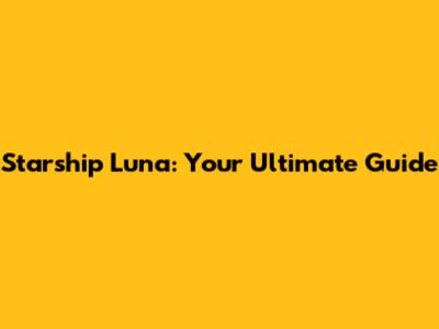 Starship Luna: Your Ultimate Guide
