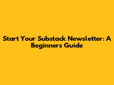 Start Your Substack Newsletter: A Beginner's Guide