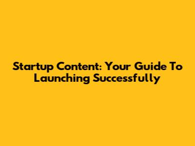 Startup Content: Your Guide To Launching Successfully