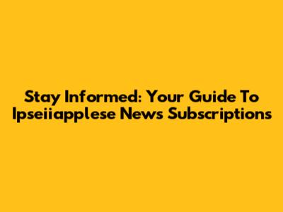 Stay Informed: Your Guide To Ipseiiapplese News Subscriptions
