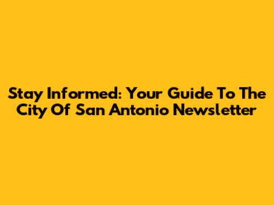Stay Informed: Your Guide To The City Of San Antonio Newsletter
