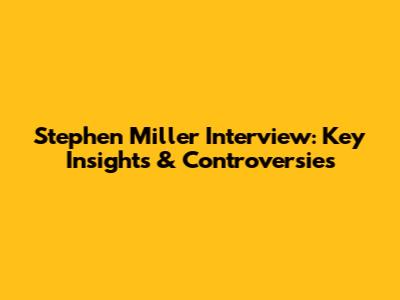 Stephen Miller Interview: Key Insights & Controversies