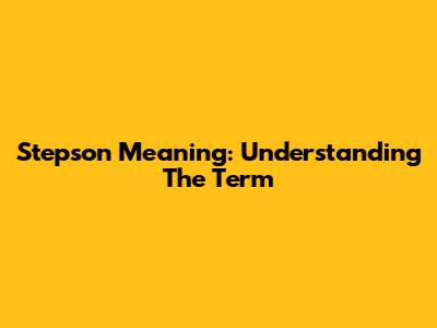 Stepson Meaning: Understanding The Term