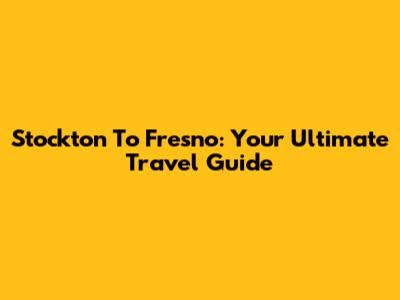Stockton To Fresno: Your Ultimate Travel Guide