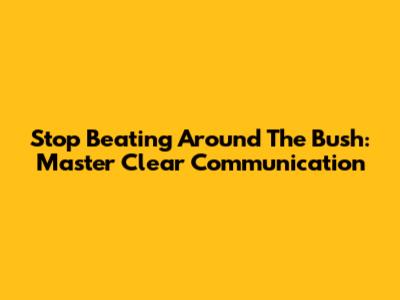 Stop Beating Around The Bush: Master Clear Communication