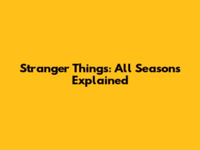 Stranger Things: All Seasons Explained