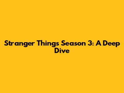 Stranger Things Season 3: A Deep Dive