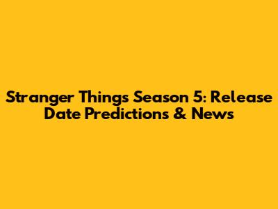 Stranger Things Season 5: Release Date Predictions & News