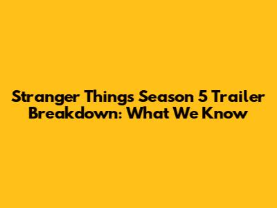 Stranger Things Season 5 Trailer Breakdown: What We Know