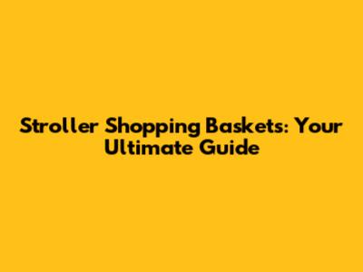 Stroller Shopping Baskets: Your Ultimate Guide