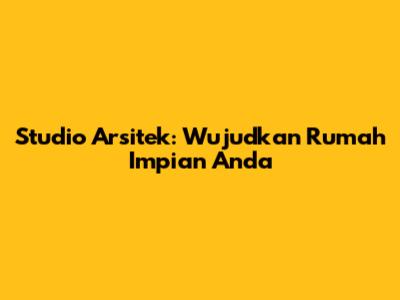 Studio Arsitek: Wujudkan Rumah Impian Anda