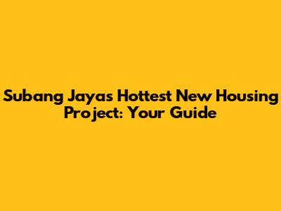 Subang Jaya's Hottest New Housing Project: Your Guide