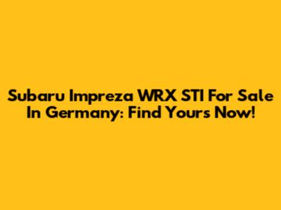 Subaru Impreza WRX STI For Sale In Germany: Find Yours Now!