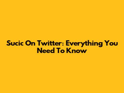 Sucic On Twitter: Everything You Need To Know