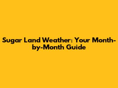 Sugar Land Weather: Your Month-by-Month Guide
