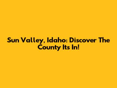 Sun Valley, Idaho: Discover The County It's In!