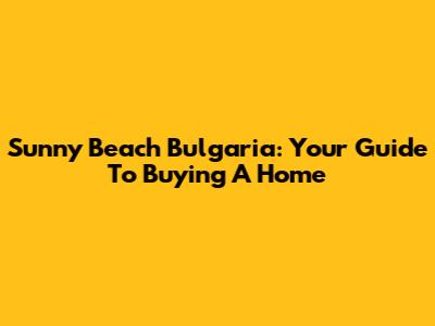 Sunny Beach Bulgaria: Your Guide To Buying A Home