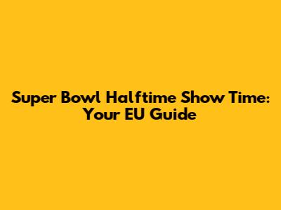 Super Bowl Halftime Show Time: Your EU Guide