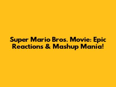 Super Mario Bros. Movie: Epic Reactions & Mashup Mania!