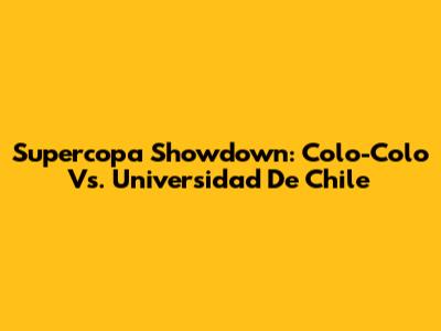 Supercopa Showdown: Colo-Colo Vs. Universidad De Chile