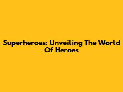 Superheroes: Unveiling The World Of Heroes