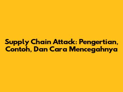 Supply Chain Attack: Pengertian, Contoh, Dan Cara Mencegahnya