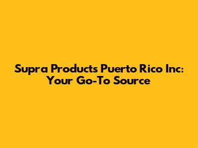 Supra Products Puerto Rico Inc: Your Go-To Source