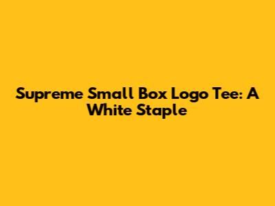 Supreme Small Box Logo Tee: A White Staple