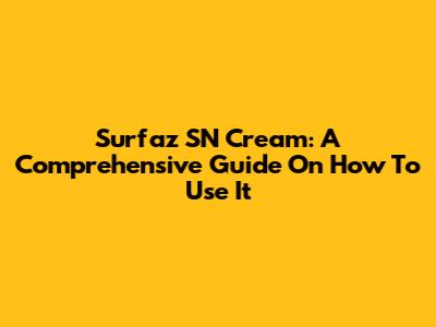 Surfaz SN Cream: A Comprehensive Guide On How To Use It