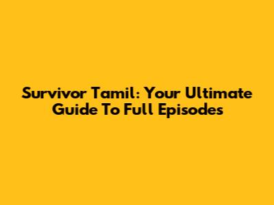 Survivor Tamil: Your Ultimate Guide To Full Episodes