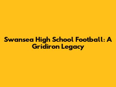 Swansea High School Football: A Gridiron Legacy