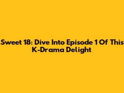 Sweet 18: Dive Into Episode 1 Of This K-Drama Delight