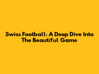Swiss Football: A Deep Dive Into The Beautiful Game