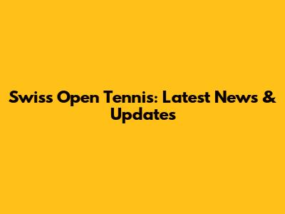 Swiss Open Tennis: Latest News & Updates