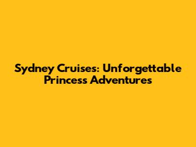 Sydney Cruises: Unforgettable Princess Adventures