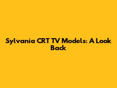 Sylvania CRT TV Models: A Look Back
