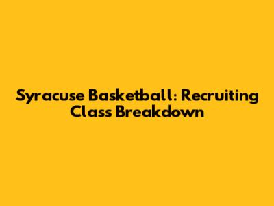 Syracuse Basketball: Recruiting Class Breakdown