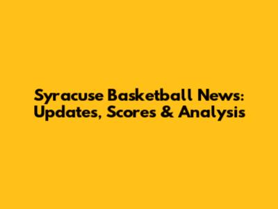 Syracuse Basketball News: Updates, Scores & Analysis