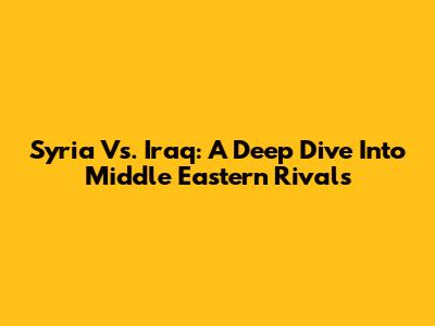 Syria Vs. Iraq: A Deep Dive Into Middle Eastern Rivals