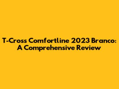 T-Cross Comfortline 2023 Branco: A Comprehensive Review