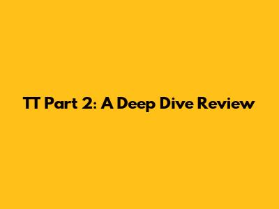 TT Part 2: A Deep Dive Review