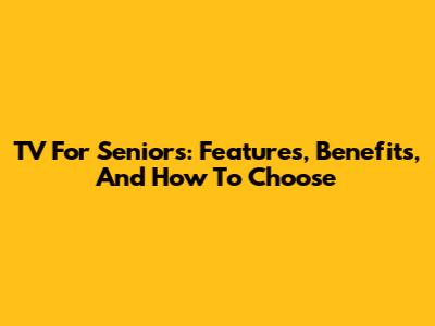 TV For Seniors: Features, Benefits, And How To Choose