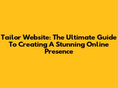 Tailor Website: The Ultimate Guide To Creating A Stunning Online Presence